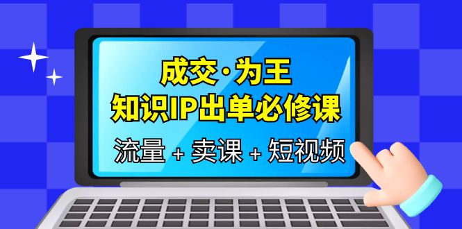 （6159期）成交·为王，知识·IP出单必修课（流量+卖课+短视频）-副业网