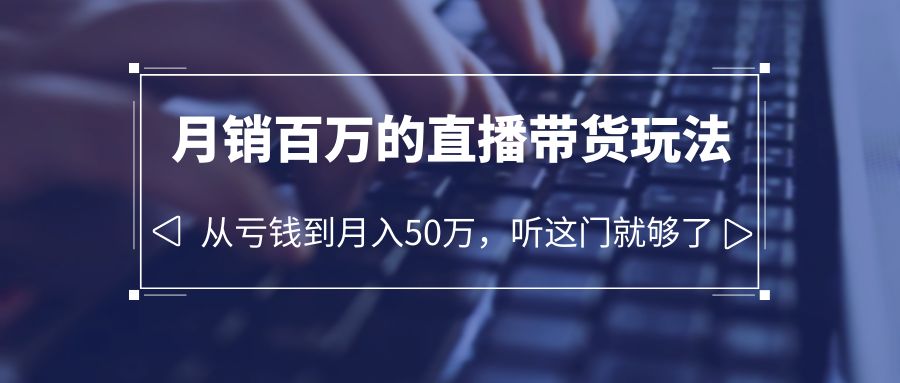 （6196期）老板必学：月销-百万的直播带货玩法，从亏钱到月入50万，听这门就够了-副业网