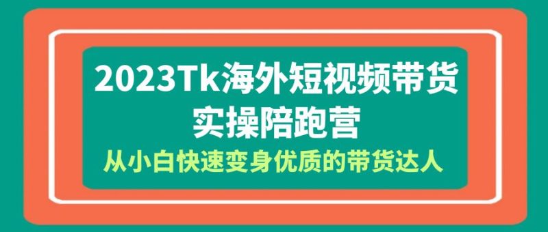 （6206期）2023-Tk海外短视频带货-实操陪跑营，从小白快速变身优质的带货达人！-副业网