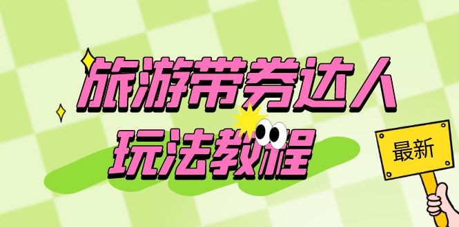（6238期）旅游带券达人玩法教程：0粉开通达人团购，旅游达人0粉可变现（7节课）-副业网