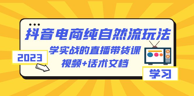（6280期）2023抖音电商·纯自然流玩法：学实战的直播带货课，视频+话术文档-副业网