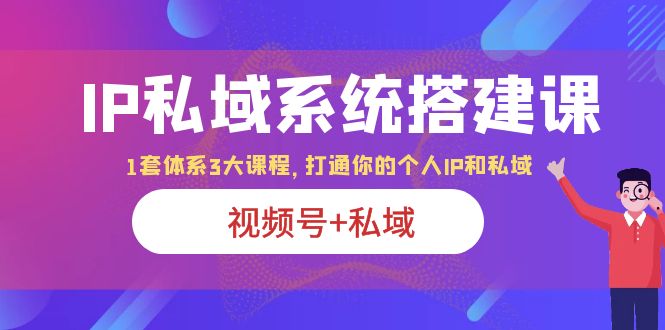 （6308期）IP私域 系统搭建课，视频号+私域 1套 体系 3大课程，打通你的个人ip私域-副业网