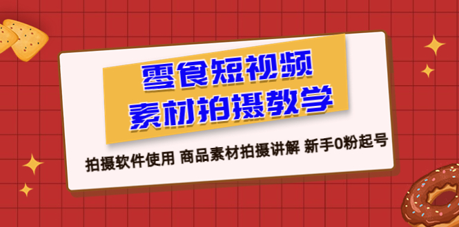 （6364期）零食 短视频素材拍摄教学，拍摄软件使用 商品素材拍摄讲解 新手0粉起号-副业网