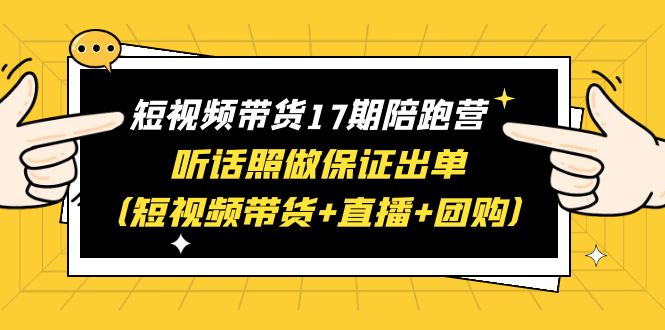 （6358期）短视频带货17期陪跑营 听话照做保证出单（短视频带货+直播+团购）赠1-16期-副业网