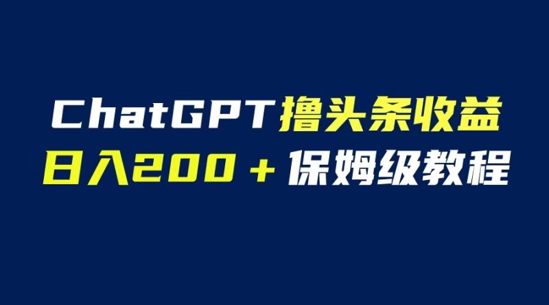 （6454期）GPT解放双手撸头条收益，日入200保姆级教程，自媒体小白无脑操作-副业网