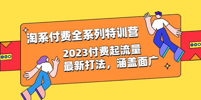 （6505期）淘系付费全系列特训营：2023付费起流量最新打法，涵盖面广（30节）-副业网
