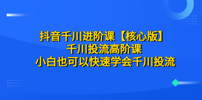（6504期）抖音千川进阶课【核心版】 千川投流高阶课 小白也可以快速学会千川投流-副业网