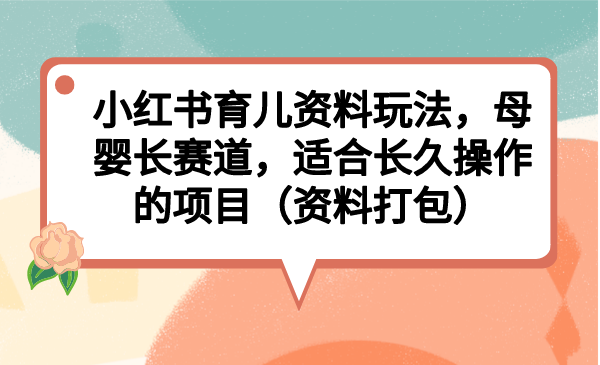 （6728期）小红书育儿资料玩法，母婴长赛道，适合长久操作的项目（资料打包）-副业网