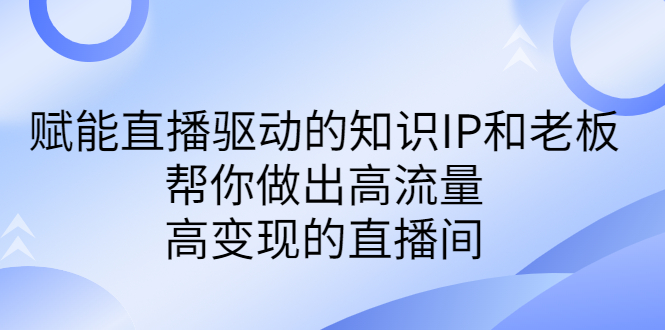 （6903期）某付费课-赋能直播驱动的知识IP和老板，帮你做出高流量、高变现的直播间-副业网