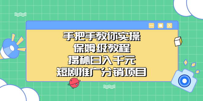 （6984期）手把手教你实操！保姆级教程揭秘日入千元的短剧推广分销项目-副业网