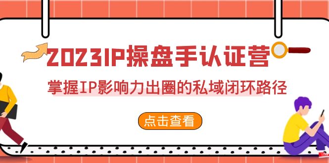 （7017期）2023·IP操盘手·认证营·第2期，掌握IP影响力出圈的私域闭环路径（35节）-副业网