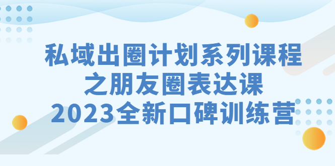 （7065期）私域-出圈计划系列课程之朋友圈-表达课，2023全新口碑训练营-副业网