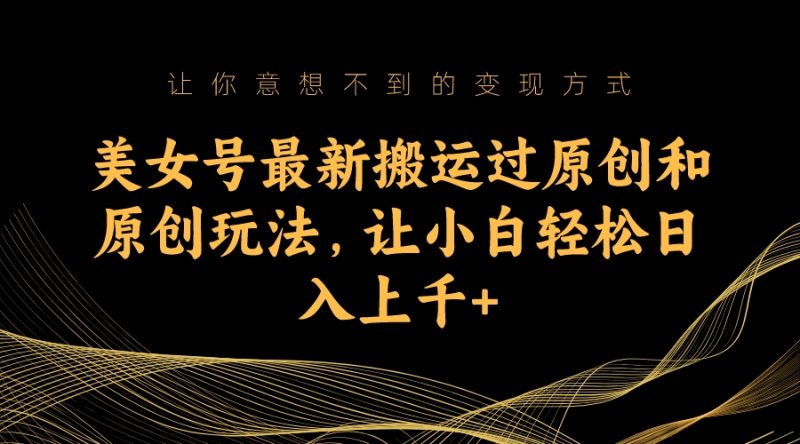 （7090期）美女号最新搬运过原创和原创玩法，让小白轻松日入上千+-副业网