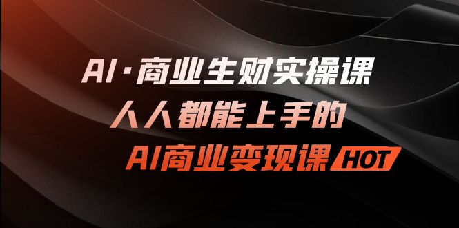 （7135期）AI·商业生财实操课：人人都能上手的AI·商业变现课-副业网