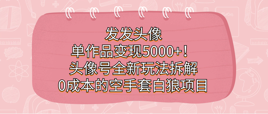 （7167期）发发头像，单作品变现5000+！头像号全新玩法拆解，0成本的空手套白狼项目-副业网