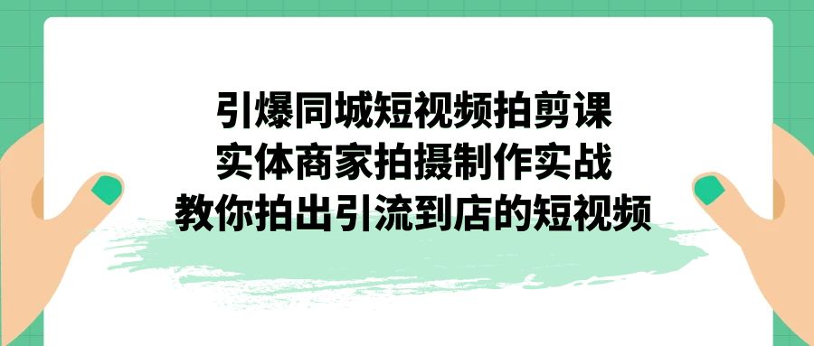 （7188期）引爆同城-短视频拍剪课：实体商家拍摄制作实战，教你拍出引流到店的短视频-副业网