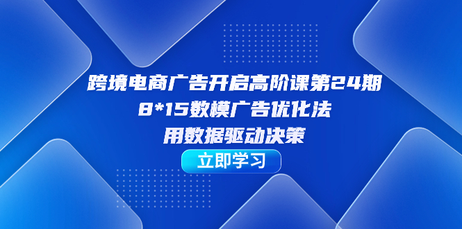 （7279期）跨境电商-广告开启高阶课第24期，8*15数模广告优化法，用数据驱动决策-副业网