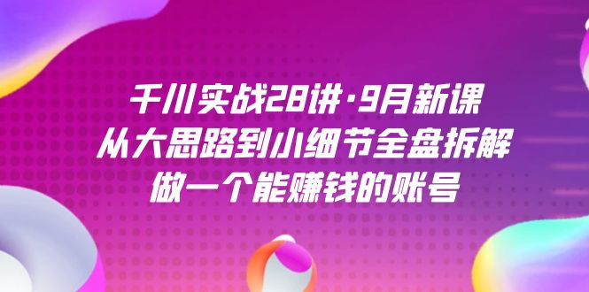 （7379期）千川实战28讲·9月新课：从大思路到小细节全盘拆解，做一个能赚钱的账号-副业网