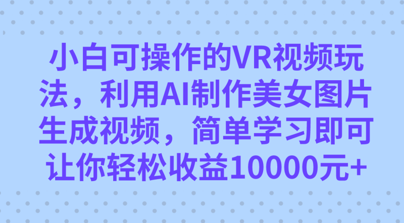 （7452期）小白可操作的VR视频玩法，利用AI制作美女图片生成视频，你轻松收益10000+-副业网