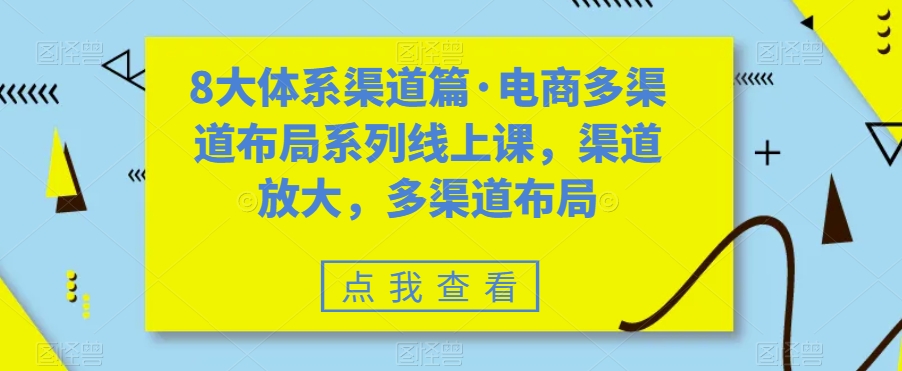 （7458期）八大体系渠道篇·电商多渠道布局系列线上课，渠道放大，多渠道布局-副业网
