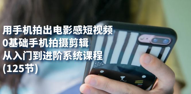 （7493期）用手机拍出电影感短视频，0基础手机拍摄剪辑，从入门到进阶系统课程(125节)-副业网