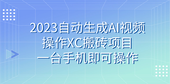 （7580期）2023自动生成AI视频操作XC搬砖项目，一台手机即可操作-副业网
