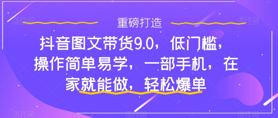 （7572期）抖音图文带货9.0，低门槛，操作简单易学，一部手机，在家就能做，轻松爆单-副业网