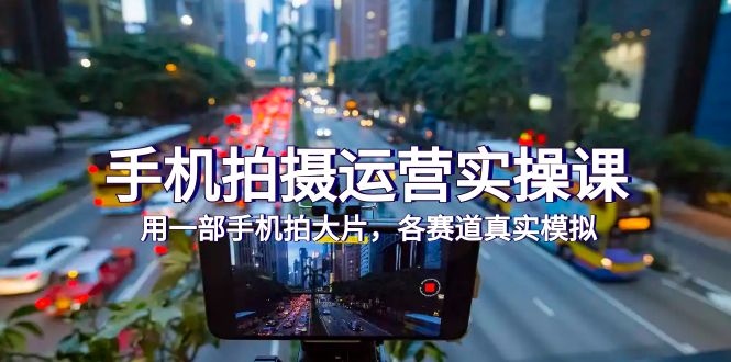 （7591期）手机拍摄运营实操课，用一部手机拍大片，各赛道真实模拟（38节课）-副业网