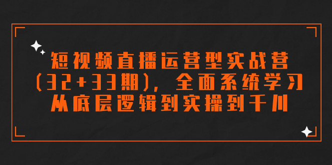 （7555期）短视频直播运营型实战营(32+33期)，全面系统学习，从底层逻辑到实操到千川-副业网