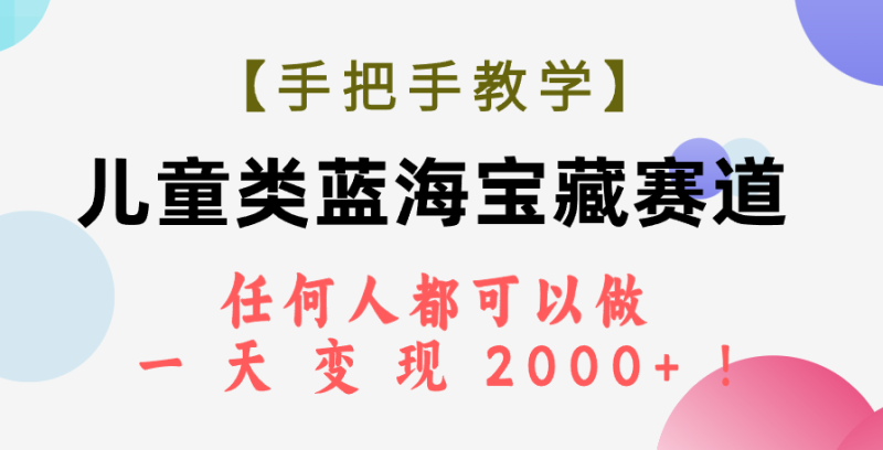 （7611期）【手把手教学】儿童类蓝海宝藏赛道，任何人都可以做，一天轻松变现2000+！-副业网