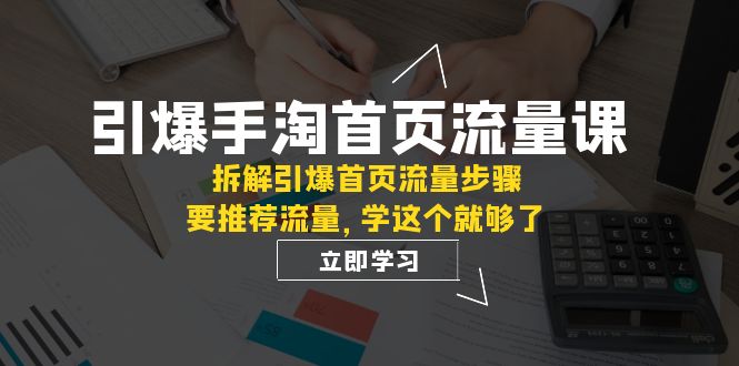 （7620期）引爆-手淘首页流量课：拆解引爆首页流量步骤，要推荐流量，学这个就够了-副业网