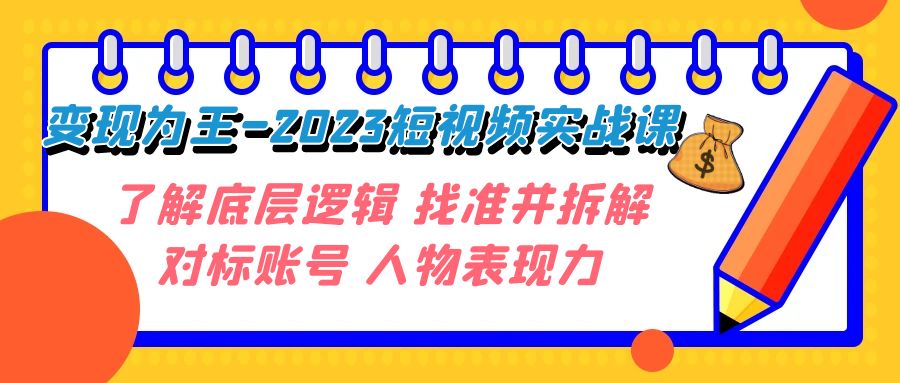 （7640期）变现·为王-2023短视频实战课 了解底层逻辑 找准并拆解对标账号 人物表现力-副业网