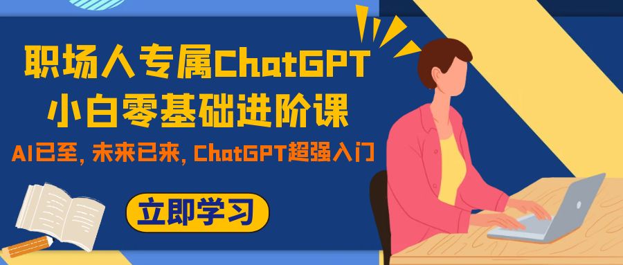 （7631期）职场人专属ChatGPT小白零基础进阶课，AI已至，未来已来，ChatGPT超强入门-副业网