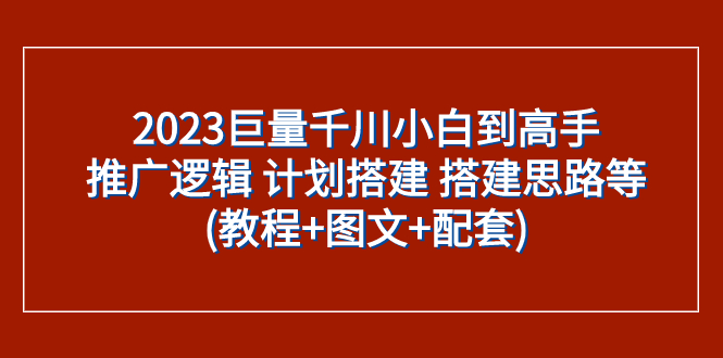 （7662期）2023巨量千川小白到高手：推广逻辑 计划搭建 搭建思路等(教程+图文+配套)-副业网
