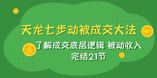 （7753期）天龙/七步动被成交大法：了解成交底层逻辑 被动收入 完结21节-副业网