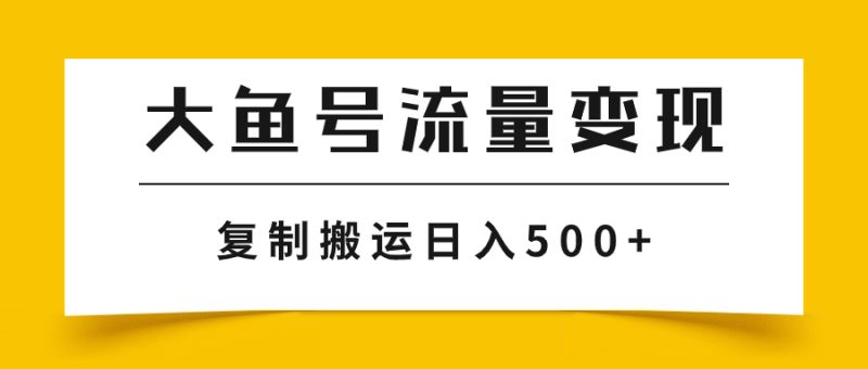 （7747期）大鱼号流量变现玩法，播放量越高收益越高，无脑搬运复制日入500+-副业网