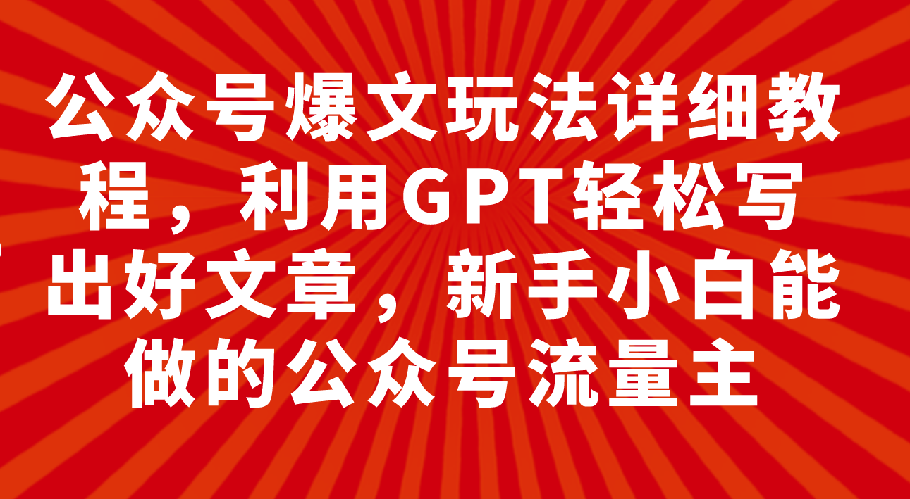 （7746期）公众号爆文玩法详细教程，利用GPT轻松写出好文章，新手小白能做的公众号…-副业网