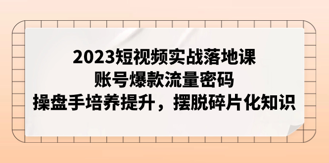 （7757期）2023短视频实战落地课，账号爆款流量密码，操盘手培养提升，摆脱碎片化知识-副业网