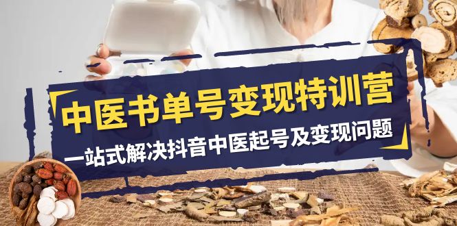 （7926期）中医-书单号变现特训营，一站式解决抖音中医起号及变现问题（14节课）-副业网