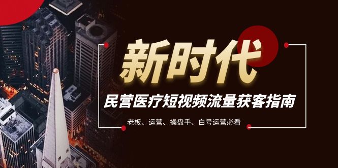 （7960期）民营医疗-短视频流量获客必备指南，老板、运营、操盘手、白号运营必看-副业网