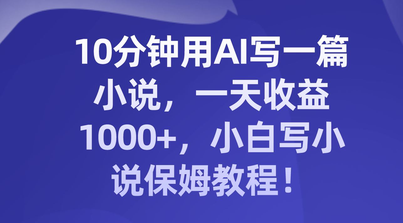 （8008期）10分钟用AI写一篇小说，一天收益1000+，小白写小说保姆教程！-副业网