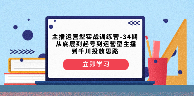 （8256期）主播运营型实战训练营-第34期  从底层到起号到运营型主播到千川投放思路-副业网