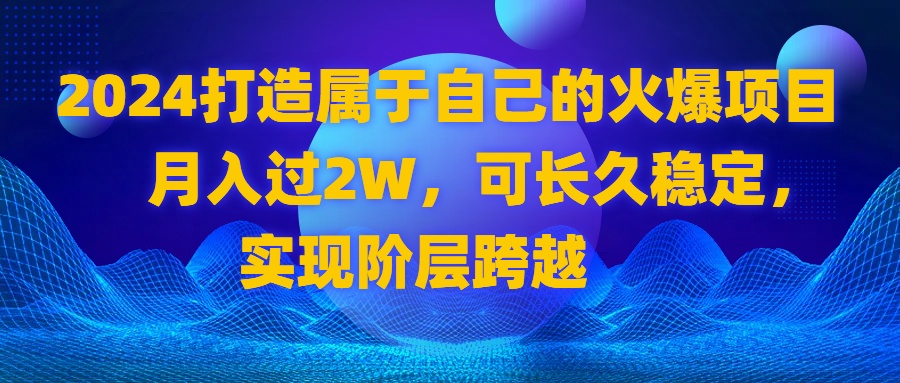 （8645期）2024 打造属于自己的火爆项目，月入过2W，可长久稳定，实现阶层跨越-副业网