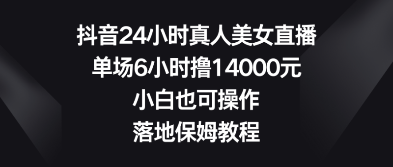 （8644期）抖音24小时真人美女直播，单场6小时撸14000元，小白也可操作，落地保姆教程-副业网
