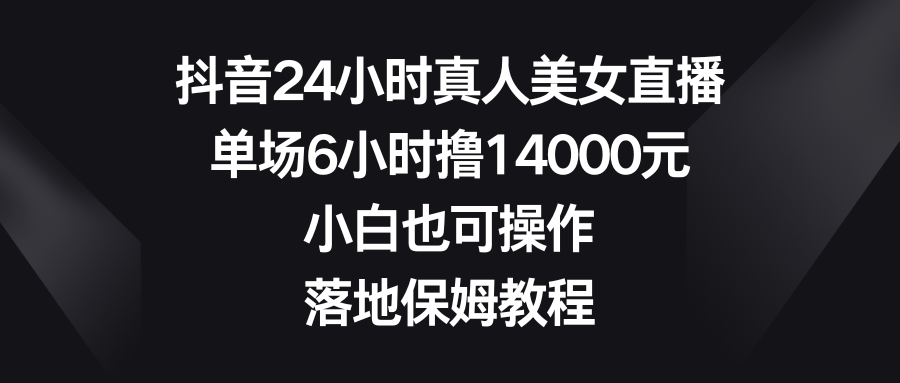 （8644期）抖音24小时真人美女直播，单场6小时撸14000元，小白也可操作，落地保姆教程-副业网