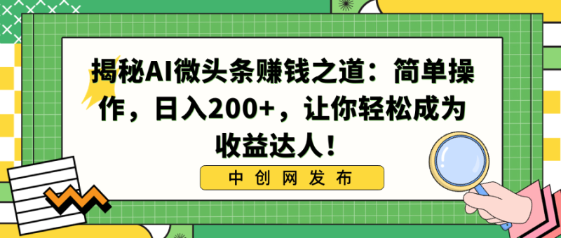 （8664期）揭秘AI微头条赚钱之道：简单操作，日入200+，让你轻松成为收益达人！-副业网