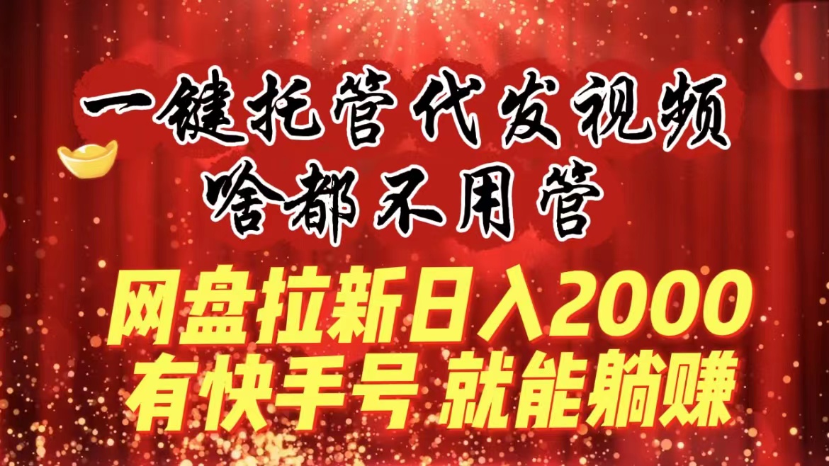 （8718期）一键托管代发视频，啥都不用管，网盘拉新日入2000+，有快手号就能躺赚-副业网