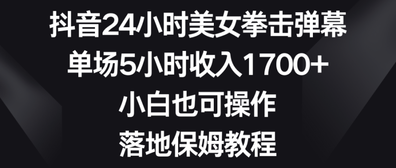（8715期）抖音24小时美女拳击弹幕，单场5小时收入1700+，小白也可操作，落地保姆教程-副业网