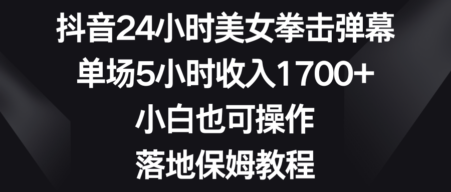 （8715期）抖音24小时美女拳击弹幕，单场5小时收入1700+，小白也可操作，落地保姆教程-副业网