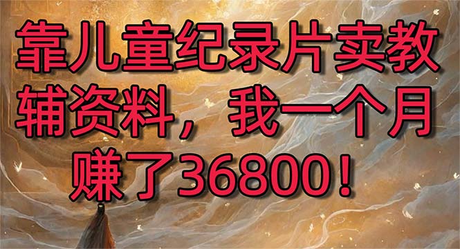 （8808期）靠儿童纪录片卖教辅资料，一个月赚了36800！暴力变现2.0版本，喂饭级教学-副业网